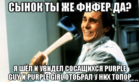 сынок ты же фнфер да? я шёл и увидел сосащихся purple guy и purple girl отобрал у них топор, Мем Психопат с топором