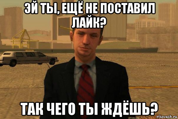 эй ты, ещё не поставил лайк? так чего ты ждёшь?