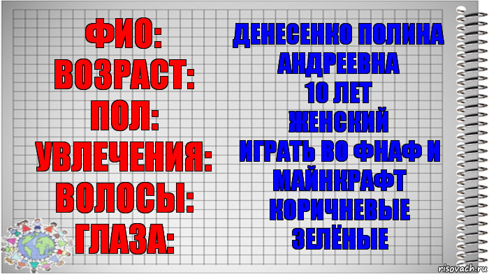 ФИО:
Возраст:
Пол:
Увлечения:
Волосы:
Глаза: Денесенко Полина Андреевна
10 лет
Женский
Играть во фнаф и майнкрафт
Коричневые
Зелёные, Комикс   Блокнот перевод