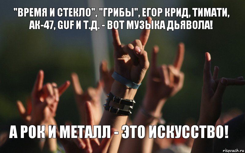 "Время и Стекло", "Грибы", Егор Крид, Тимати, АК-47, Guf и т.д. - ВОТ музыка дьявола! А рок и металл - это искусство!