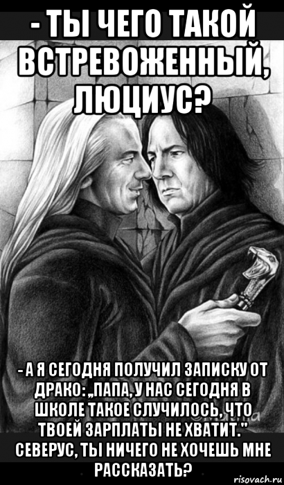 - ты чего такой встревоженный, люциус? - а я сегодня получил записку от драко: ,,папа, у нас сегодня в школе такое случилось, что твоей зарплаты не хватит.'' северус, ты ничего не хочешь мне рассказать?, Мем Снейп