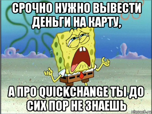 срочно нужно вывести деньги на карту, а про quickchange ты до сих пор не знаешь, Мем Спанч Боб плачет