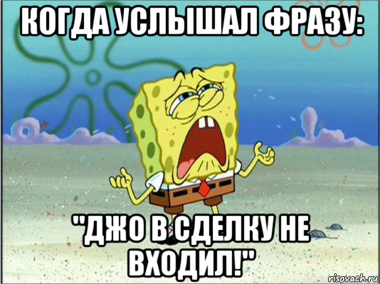 когда услышал фразу: "джо в сделку не входил!", Мем Спанч Боб плачет