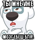 ты мне уже мозг ебеш бля!