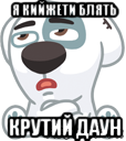 я кийжети блять крутий даун