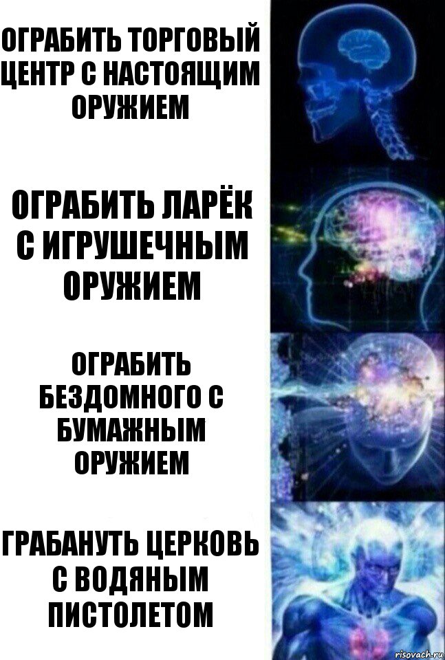 Ограбить торговый центр с настоящим оружием Ограбить ларёк с игрушечным оружием Ограбить бездомного с бумажным оружием Грабануть церковь с водяным пистолетом