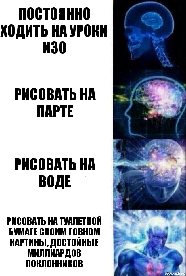 Постоянно ходить на уроки изо Рисовать на парте Рисовать на воде Рисовать на туалетной бумаге своим говном картины, достойные миллиардов поклонников