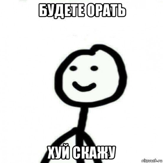 будете орать хуй скажу