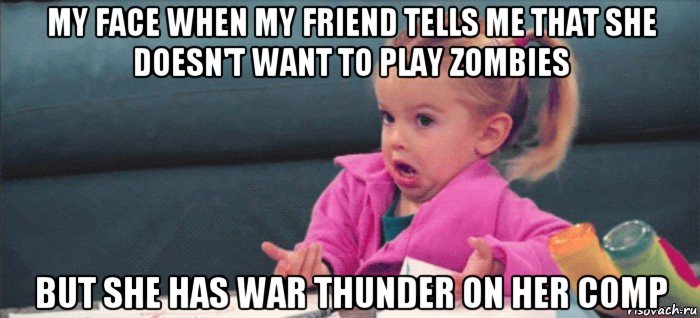 my face when my friend tells me that she doesn't want to play zombies but she has war thunder on her comp, Мем  Ты говоришь (девочка возмущается)