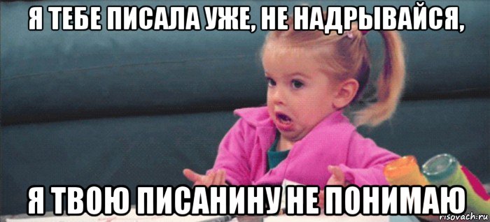 я тебе писала уже, не надрывайся, я твою писанину не понимаю, Мем  Ты говоришь (девочка возмущается)