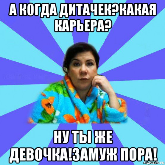 а когда дитачек?какая карьера? ну ты же девочка!замуж пора!, Мем типичная мама