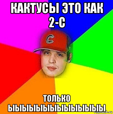 кактусы это как 2-с только ыыыыыыыыыыыыыы