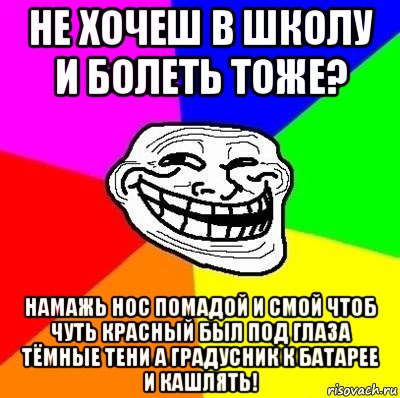 не хочеш в школу и болеть тоже? намажь нос помадой и смой чтоб чуть красный был под глаза тёмные тени а градусник к батарее и кашлять!