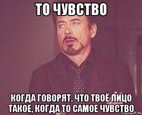 то чувство когда говорят, что твоё лицо такое, когда то самое чувство, Мем твое выражение лица