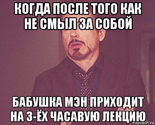 когда после того как не смыл за собой бабушка мэн приходит на 3-ёх часавую лекцию, Мем твое выражение лица