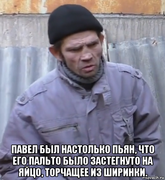  павел был настолько пьян, что его пальто было застегнуто на яйцо, торчащее из ширинки., Мем  Ты втираешь мне какую то дичь