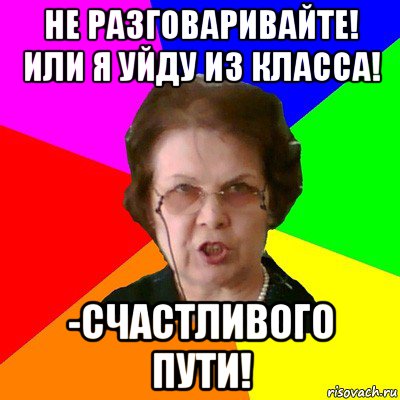 не разговаривайте! или я уйду из класса! -счастливого пути!, Мем Типичная училка