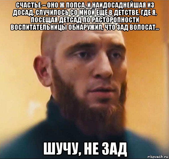 счастье – оно ж попса, и наидосаднейшая из досад. случилось со мной ещё в детстве, где я, посещая детсад по расторопности воспитательницы обнаружил, что зад волосат… шучу, не зад, Мем Шутник