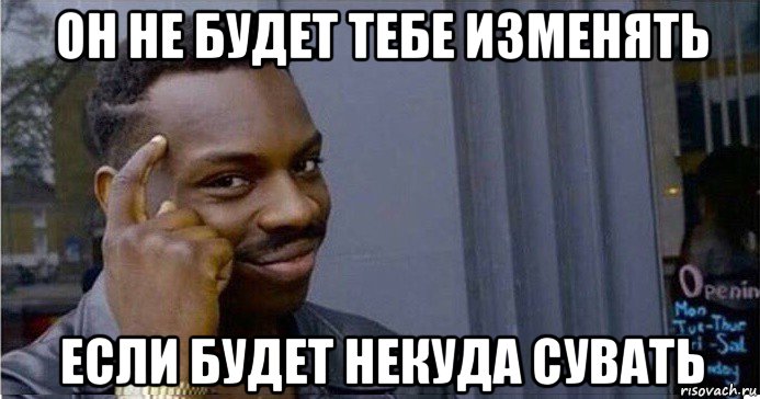 он не будет тебе изменять если будет некуда сувать