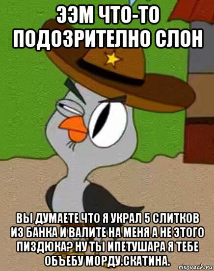 ээм что-то подозрително слон вы думаете что я украл 5 слитков из банка и валите на меня а не этого пиздюка? ну ты ипетушара я тебе объебу морду.скатина.