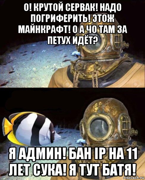 о! крутой сервак! надо погриферить! этож майнкрафт! о а чо там за петух идёт? я админ! бан ip на 11 лет сука! я тут батя!