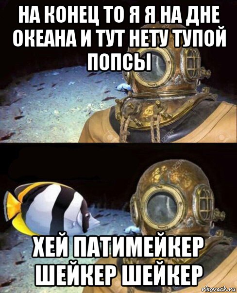 на конец то я я на дне океана и тут нету тупой попсы хей патимейкер шейкер шейкер