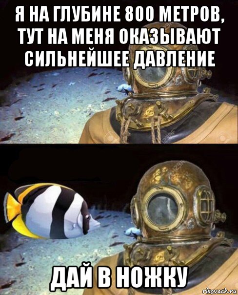 я на глубине 800 метров, тут на меня оказывают сильнейшее давление дай в ножку, Мем   Высокое давление