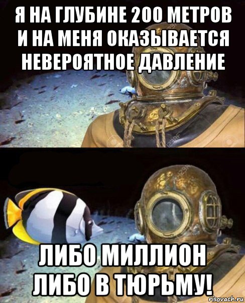 я на глубине 200 метров и на меня оказывается невероятное давление либо миллион либо в тюрьму!, Мем   Высокое давление