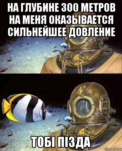 на глубине 300 метров на меня оказывается сильнейшее довление тобi пiзда, Мем   Высокое давление