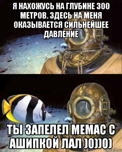 я нахожусь на глубине 300 метров. здесь на меня оказывается сильнейшее давление ты запелел мемас с ашипкой лал )0))0), Мем   Высокое давление