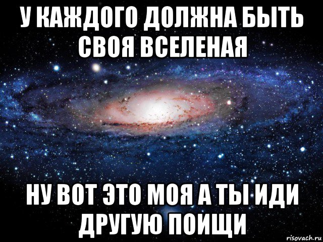 у каждого должна быть своя вселеная ну вот это моя а ты иди другую поищи, Мем Вселенная