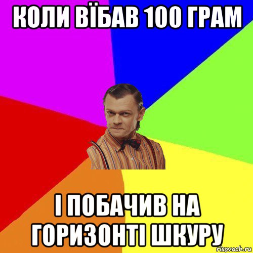 коли вїбав 100 грам і побачив на горизонті шкуру