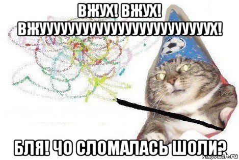 вжух! вжух! вжуууууууууууууууууууууууух! бля! чо сломалась шоли?, Мем Вжух мем