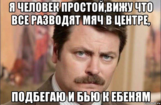 я человек простой,вижу что все разводят мяч в центре, подбегаю и бью к ебеням, Мем  Я человек простой