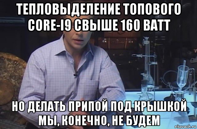 тепловыделение топового core-i9 свыше 160 ватт но делать припой под крышкой мы, конечно, не будем