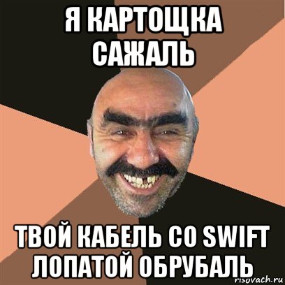 я картощка сажаль твой кабель со swift лопатой обрубаль