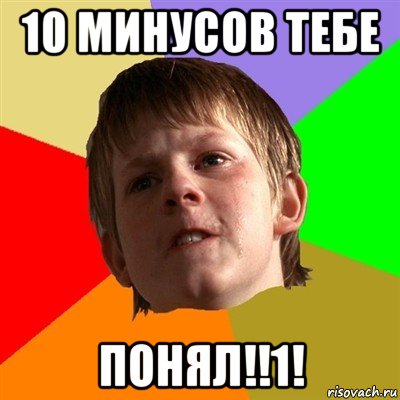 10 минусов тебе понял!!1!