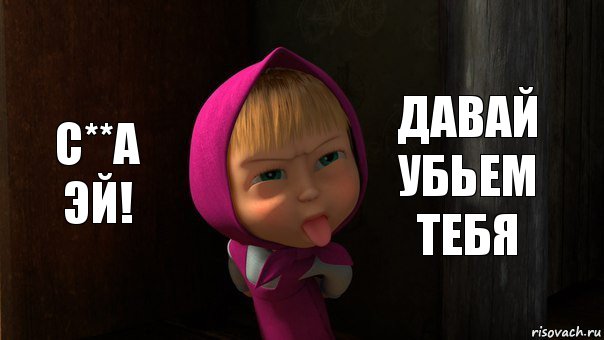 С**а эй! Давай убьем тебя