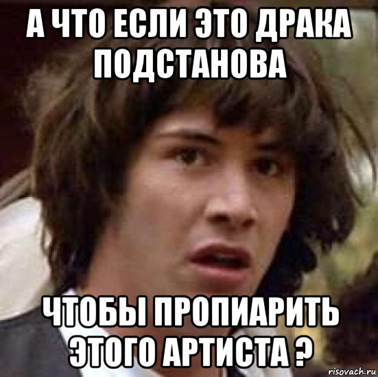 а что если это драка подстанова чтобы пропиарить этого артиста ?, Мем А что если (Киану Ривз)