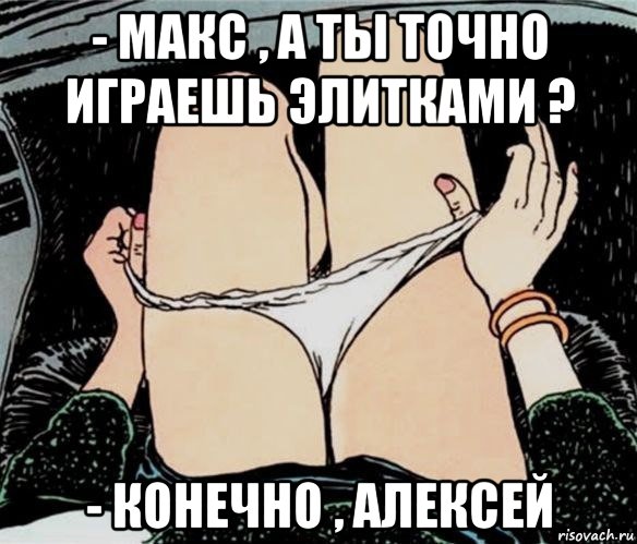 - макс , а ты точно играешь элитками ? - конечно , алексей, Мем А ты точно