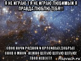 я не играю 1 я не играю любимый я правда люблю тебя!!! спок ночи родной и красивых добрых снов о мной -нежно целую целую целую! твоя невеста