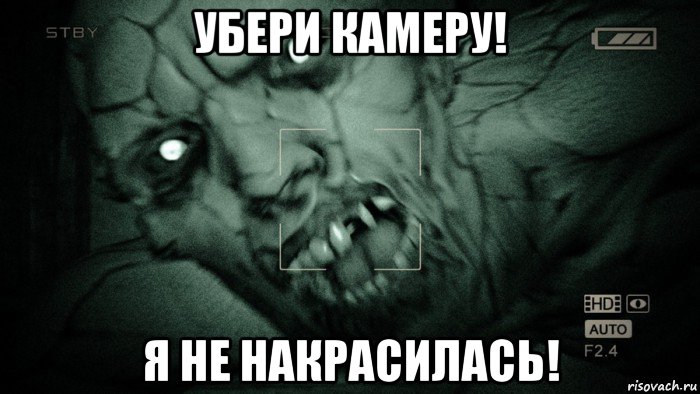 убери камеру! я не накрасилась!