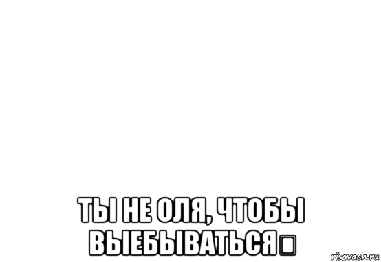  ты не оля, чтобы выебываться☝