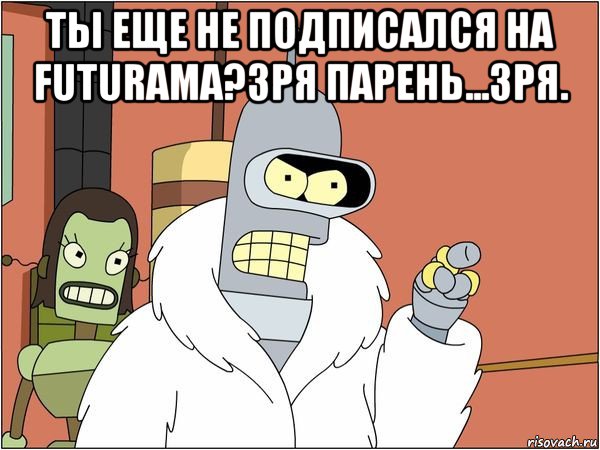 ты еще не подписался на futurama?зря парень...зря. , Мем Бендер