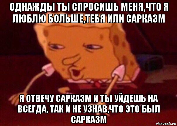 однажды ты спросишь меня,что я люблю больше,тебя или сарказм я отвечу сарказм и ты уйдешь на всегда, так и не узнав,что это был сарказм, Мем    Bettingmemes