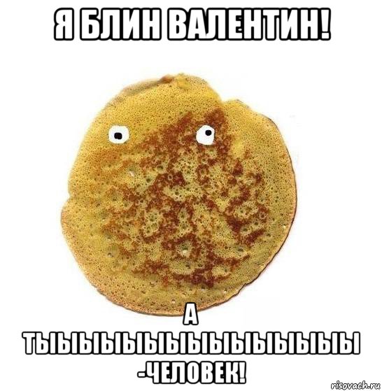 я блин валентин! а тыыыыыыыыыыыыыыы -человек!
