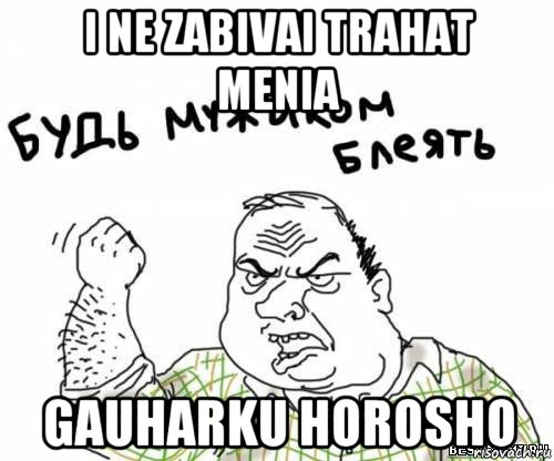 i ne zabivai trahat menia gauharku horosho, Мем блять