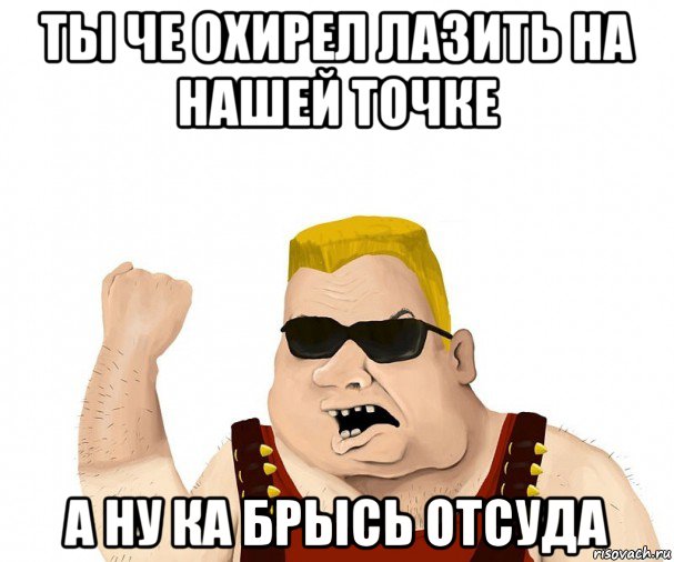 ты че охирел лазить на нашей точке а ну ка брысь отсуда, Мем Боевой мужик блеать