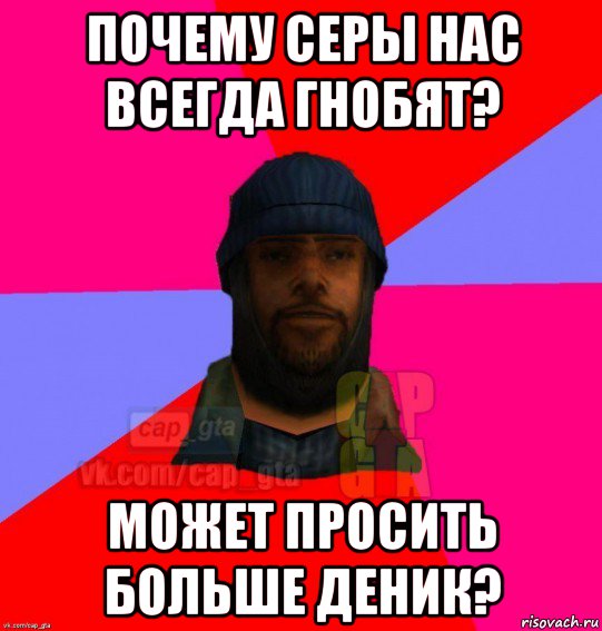 почему серы нас всегда гнобят? может просить больше деник?, Мем   Бомжcapgta