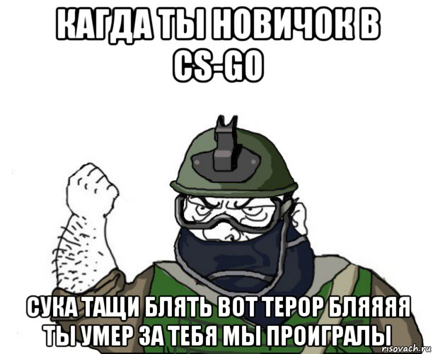 кагда ты новичок в cs-go сука тащи блять вот терор бляяяя ты умер за тебя мы проигралы